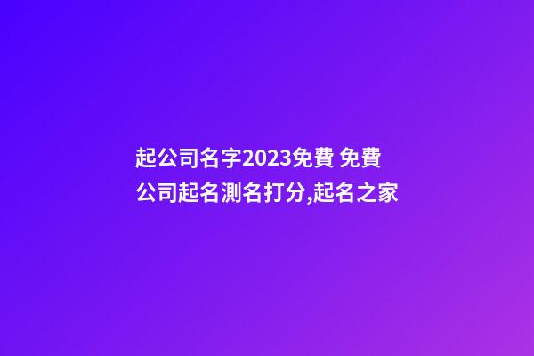 起公司名字2023免費 免費公司起名測名打分,起名之家-第1張-公司起名-玄機派